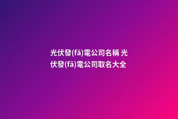 光伏發(fā)電公司名稱 光伏發(fā)電公司取名大全-第1張-公司起名-玄機(jī)派